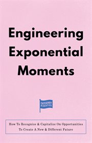 Engineering Exponential Moments : How To Recognize & Capitalize On Opportunities To Create A New & Different Future cover image