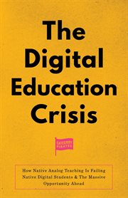 The Digital Education Crisis : How Native Analog Teaching Is Failing Native Digital Students & The Massive Opportunity Ahead cover image