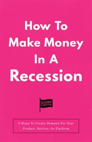 How To Make Money In A Recession : 5 Steps To Create Demand For Your Product, Service, Or Platform cover image