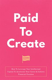 Paid to create : How To Leverage Your Intellectual Capital To Accelerate Your Career & Achieve Financial Freedom cover image