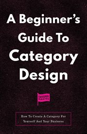 A Beginner's Guide to Category Design : How To Create A Category For Yourself And Your Business cover image