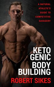 Ketogenic Bodybuilding : A Natural Athlete's Guide to Competitive Savagery cover image
