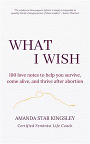 What i wish. 100 Love Notes To Help You Survive, Come Alive, and Thrive After Abortion cover image