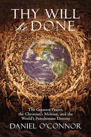 Thy will be done. The Greatest Prayer, the Christian's Mission, and the World's Penultimate Destiny cover image