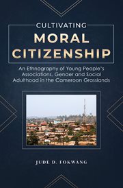 Cultivating Moral Citizenship : An Ethnography of Young People's Associations, Gender and Social Adulthood in the Cameroon Gra cover image