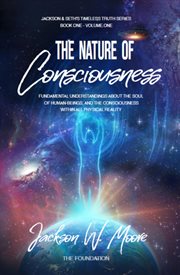 The Nature of Consciousness : Fundamental Understandings About The Soul Of Human-Beings And The Consciousness Within All Physical. Timeless Truth cover image