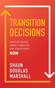 Transition decisions. How To Get Unstuck, Embrace Change, and Make Your Next Move Now cover image
