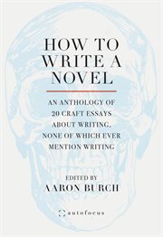 How to Write a Novel : An Anthology of 20 Craft Essays About Writing, None of Which Ever Mention Writing cover image