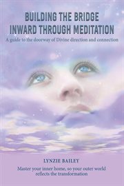 Building the bridge inward through meditation. A guide to the doorway of Divine direction and connection cover image