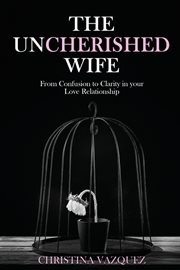 The uncherished wife. From Confusion to Clarity in your Love Relationship cover image