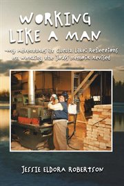 Working like a man: my adventures at cluculz lake reflections on working the jobs memoir : My Adventures at Cluculz Lake Reflections on Working the Jobs Memoir cover image