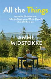 All the things : Mountain Misadventure, Relationshipping, and Other Hazards of an Off-Grid Life cover image