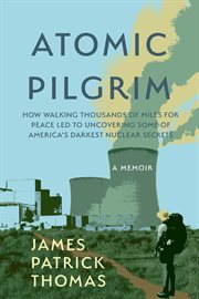 Atomic Pilgrim : How Walking Thousands Of Miles For Peace Led To Uncovering Some Of America's Darkest Nuclear Secrets cover image