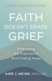 Faith doesn't erase grief : embracing the experience and finding hope cover image