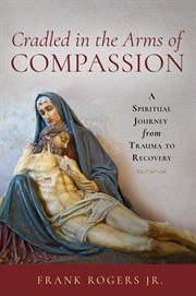 Cradled in the Arms of Compassion : A Spiritual Journey from Trauma to Healing cover image