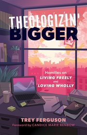 Theologizin' Bigger : Homilies on Living Freely and Loving Wholly cover image