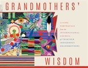 Grandmothers' Wisdom : Living Portrayals from the International Council of Thirteen Indigenous Grandmothers cover image