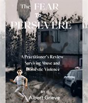 The Fear to Persevere : A Practitioner's Review Surviving Abuse and Domestic Violence cover image