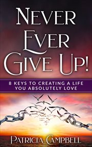 Never ever give up! : 8 Keys to Creating a Life You Absolutely Love© cover image