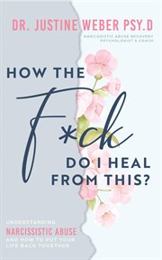 How the f*ck do I heal from this? : Uunderstanding narcissistic abuse and how to put your life back together cover image