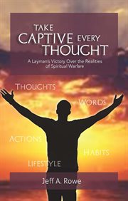 Take captive every thought : A Layman's Victory Over the Realities of Spiritual Warfare cover image