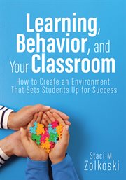 Learning, Behavior, and Your Classroom : How to Create an Environment That Sets Students up for Success (classroom Management Strategies For cover image