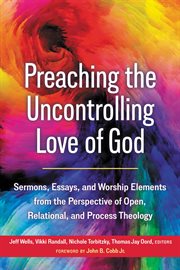 Preaching the Uncontrolling Love of God : Sermons, Essays, and Worship Elements from the Perspective of Open, Relational, and Process Theology cover image