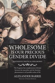 Wholesome is our precious gender divide : the forgotten but complementary division between the masculine & the feminine phenomenon in all posible realms of life cover image