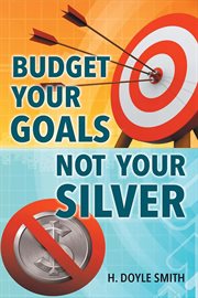 Budget your goals not your silver : how your economy really works and how we can make it better cover image