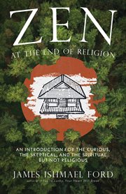 Zen at the End of Religion : An Introduction For The Curious, The Skeptical, And The Spiritual But Not Religious cover image