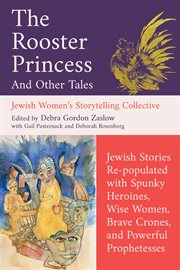 The Rooster Princess and Other Tales : Jewish Stories Re-populated With Spunky Heroines, Wise Women, Brave Crones, And Powerful Prophetesse cover image