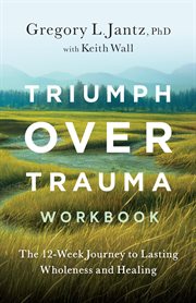 Triumph over trauma workbook : The 12-Week Journey to Lasting Wholeness and Healing cover image