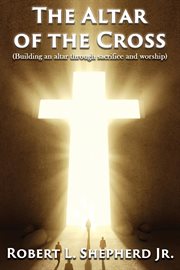 The altar of the cross (building an altar through sacrifice and worship) cover image