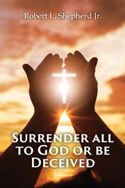 Surrender all to god or be deceived!!! (the endtime spirit of deception) cover image