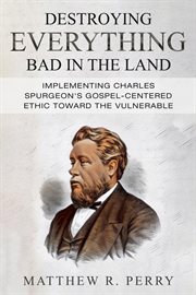 Destroying everything bad in the land : Implementing Charles Spurgeon's Gospel-Centered Ethic Toward The Vulnerable in Society cover image