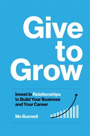 Give to Grow : Invest in Relationships to Build Your Business and Your Career cover image