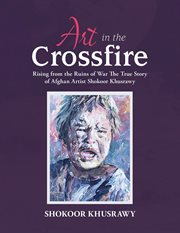 Art in the crossfire : rising from the ruins of war, the true story of Afghan artist Shokoor Khusrawy cover image