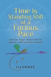 Time Is Standing Still at a Furious Pace : Aphorisms, Adages, Maxims, Proverbs, Epigrams, Litotes and Sheer Nonsense cover image