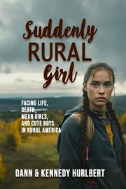 Suddenly Rural Girl : Facing Life, Death, Mean Girls, and Cute Boys in Rural America cover image