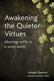 Awakening the Quieter Virtues : Shouting Softly in a Noisy World cover image