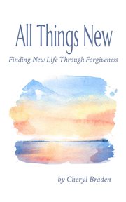 All things new : Finding New Life Through Forgiveness cover image
