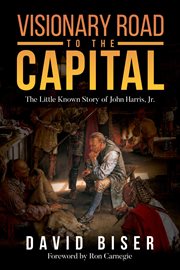 Visionary Road to the Capital : The Little Known Story of John Harris, Jr cover image