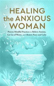 Healing the anxious woman- proven mindful practices to relieve anxiety, let go of worry, and restore : Proven Mindful Practices to Relieve Anxiety, Let Go of Worry, and Restore cover image
