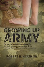 Growing up Army : The story of a soldier, his loving wife, and their nine adventurous Army Brats traveling the world i cover image