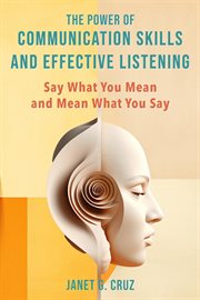 The Power of Communication Skills and Effective Listening : Say What You Mean and Mean What You Say cover image