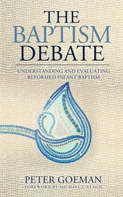 The baptism debate : Understanding and Evaluating Reformed Infant Baptism cover image