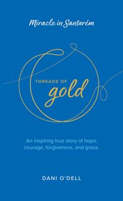 Threads of Gold: Miracle in Santarem : An Inspiring True Story Of Hope, Courage, Forgiveness, And Grace cover image