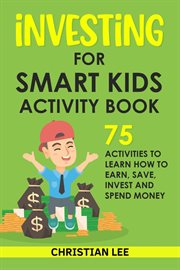 Investing for smart kids activity book: 75 activities to learn how to earn, save, invest and spen : 75 Activities to Learn How to Earn, Save, Invest and Spen cover image
