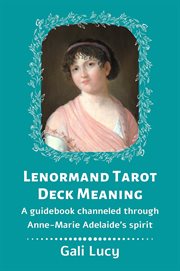 Lenormand Tarot Deck Meaning : A Guidebook Channeled Through Anne-Marie Adelaide's Spirit. Gali Lucy Predictions cover image