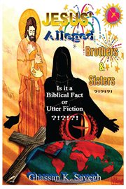 Jesus' Alleged Brothers & Sisters ?!?!?! : is it a biblical fact or utter fiction? cover image